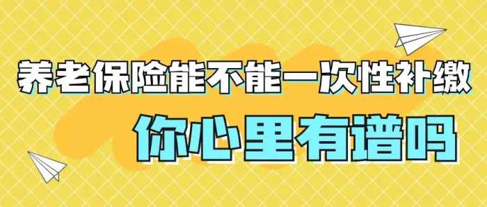 社保缴满15年就行了？养老保险能不能一次性补缴？戳这里→